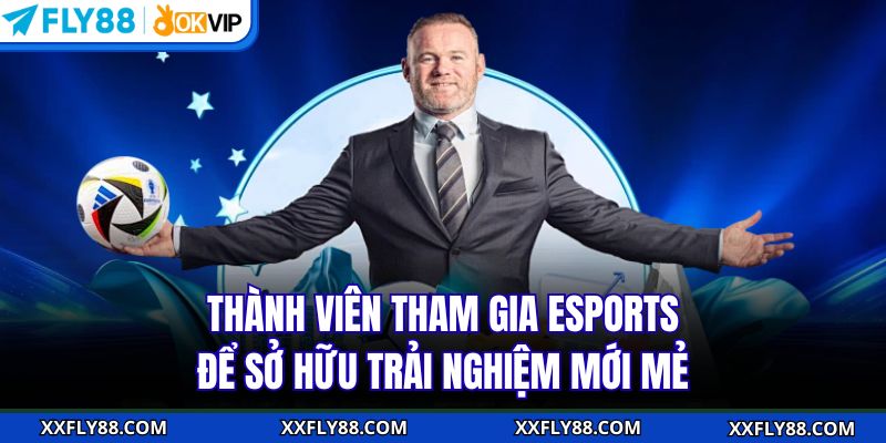 Thành viên tham gia Esports để sở hữu trải nghiệm mới mẻ